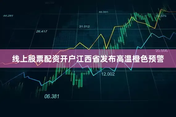 线上股票配资开户江西省发布高温橙色预警