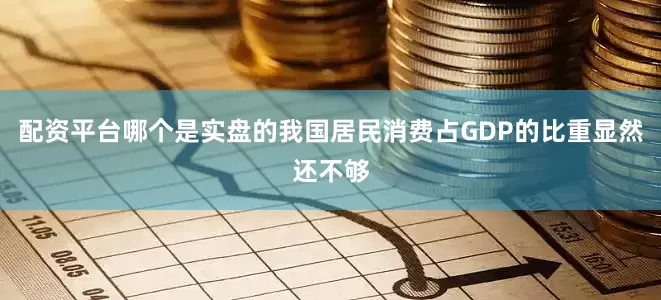 配资平台哪个是实盘的我国居民消费占GDP的比重显然还不够