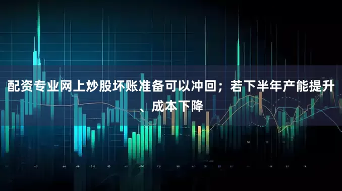 配资专业网上炒股坏账准备可以冲回；若下半年产能提升、成本下降