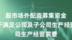股市场外配资募集资金将用于满足公司及子公司生产经营需要