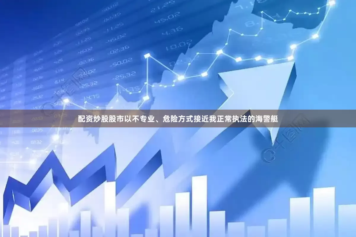 配资炒股股市以不专业、危险方式接近我正常执法的海警艇