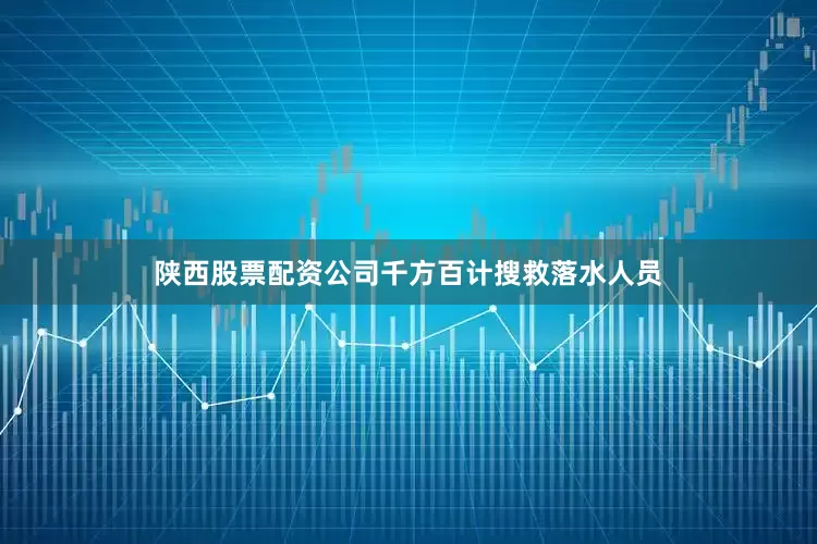 陕西股票配资公司千方百计搜救落水人员
