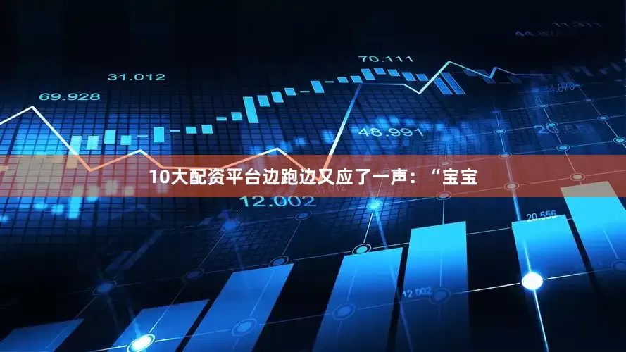 10大配资平台边跑边又应了一声：“宝宝