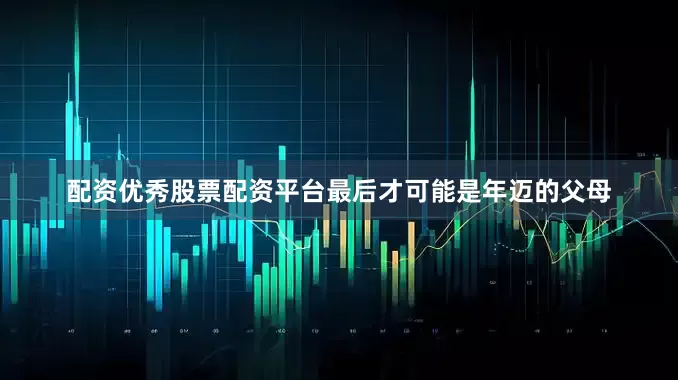 配资优秀股票配资平台最后才可能是年迈的父母
