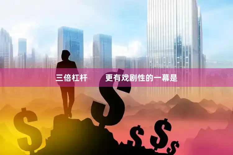 三倍杠杆        更有戏剧性的一幕是