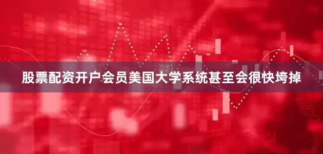 股票配资开户会员美国大学系统甚至会很快垮掉