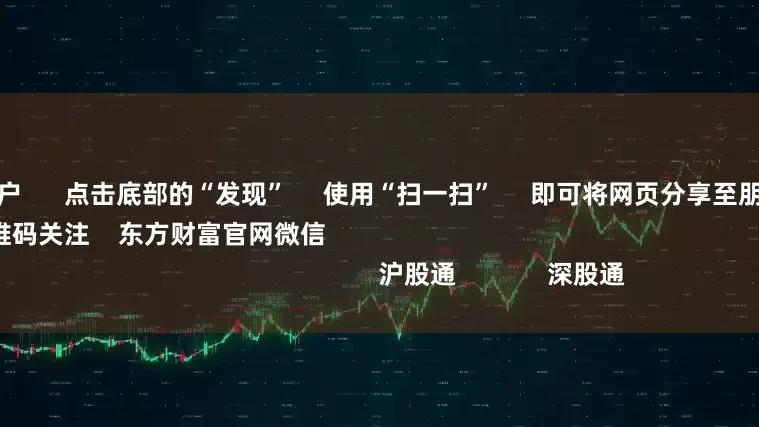 配资证券开户 点击底部的“发现” 使用“扫一扫” 即可将网页分享至朋友圈 扫描二维码关注 东方财富官网微信 沪股通 深股通