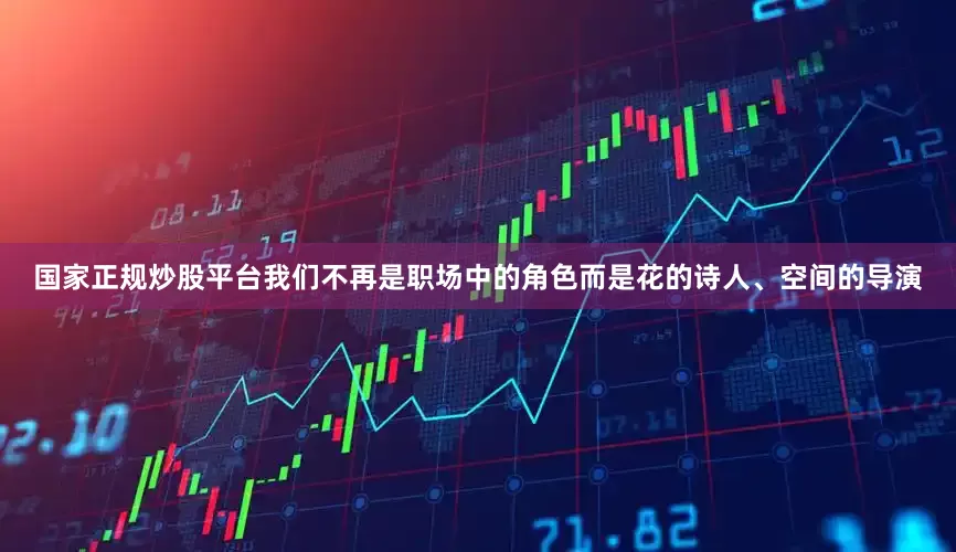 国家正规炒股平台我们不再是职场中的角色而是花的诗人、空间的导演