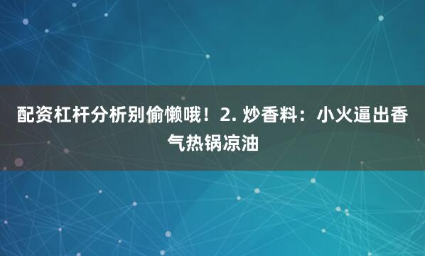 配资杠杆分析别偷懒哦！2. 炒香料：小火逼出香气热锅凉油
