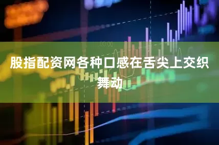 股指配资网各种口感在舌尖上交织舞动