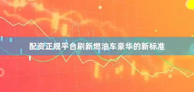 配资正规平台刷新燃油车豪华的新标准