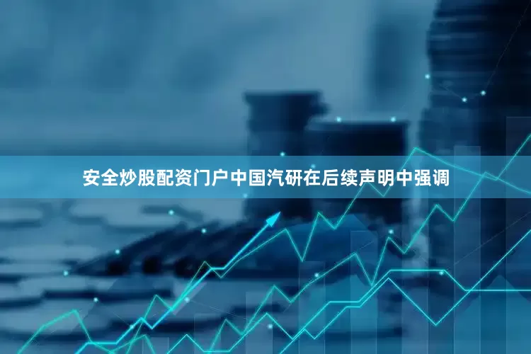 安全炒股配资门户中国汽研在后续声明中强调