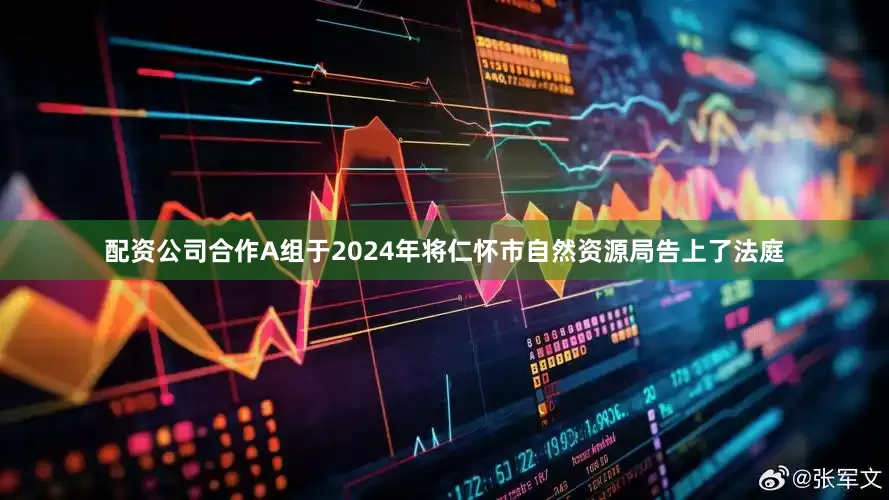 配资公司合作A组于2024年将仁怀市自然资源局告上了法庭