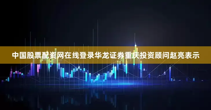 中国股票配资网在线登录　　华龙证券重庆投资顾问赵亮表示