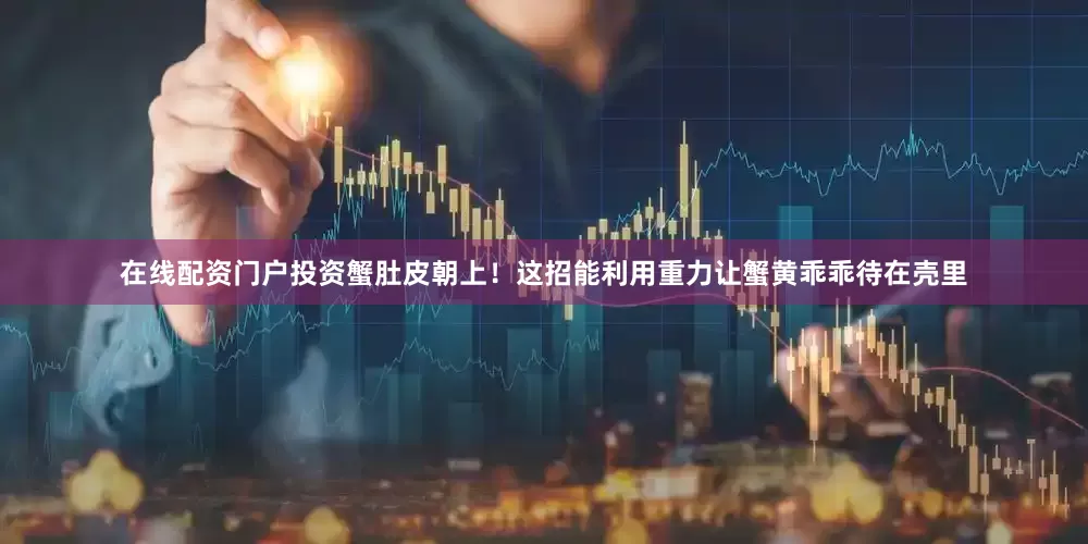 在线配资门户投资蟹肚皮朝上！这招能利用重力让蟹黄乖乖待在壳里