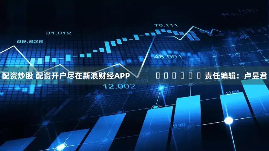 配资炒股 配资开户尽在新浪财经APP            						责任编辑：卢昱君
