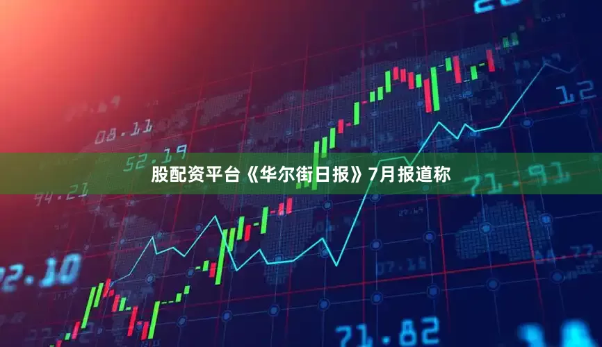 股配资平台《华尔街日报》7月报道称