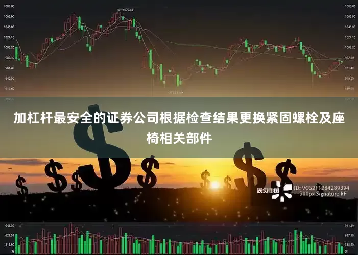 加杠杆最安全的证券公司根据检查结果更换紧固螺栓及座椅相关部件