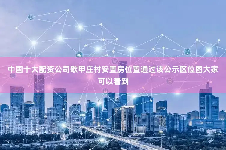 中国十大配资公司歇甲庄村安置房位置通过该公示区位图大家可以看到