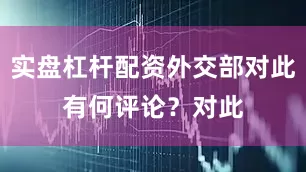 实盘杠杆配资外交部对此有何评论？　　对此