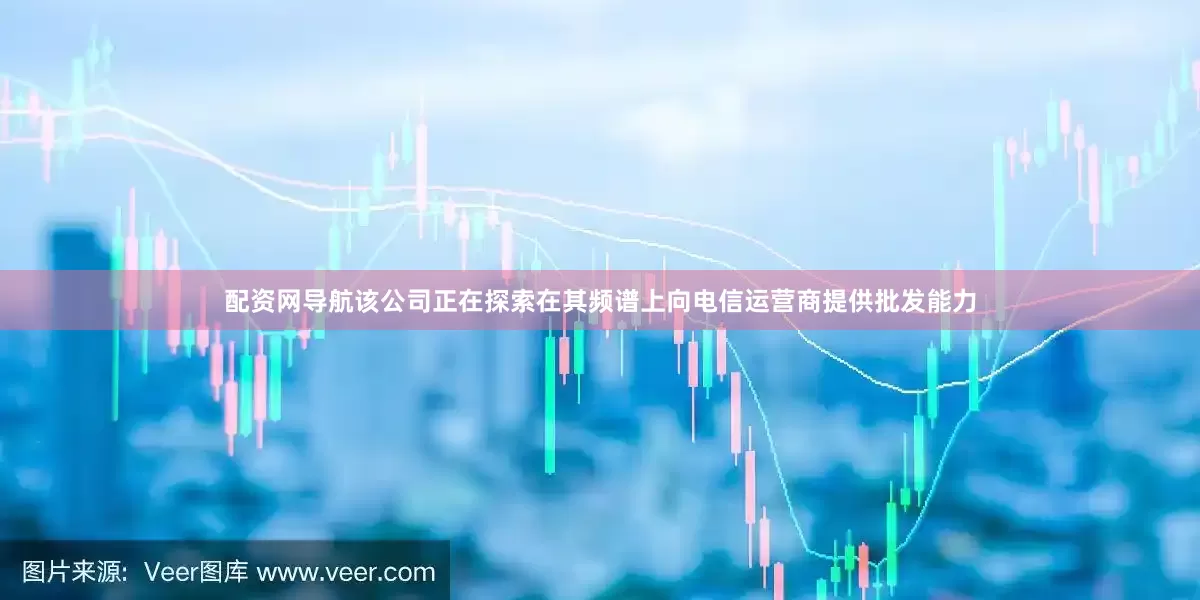 配资网导航该公司正在探索在其频谱上向电信运营商提供批发能力