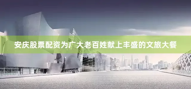 安庆股票配资为广大老百姓献上丰盛的文旅大餐