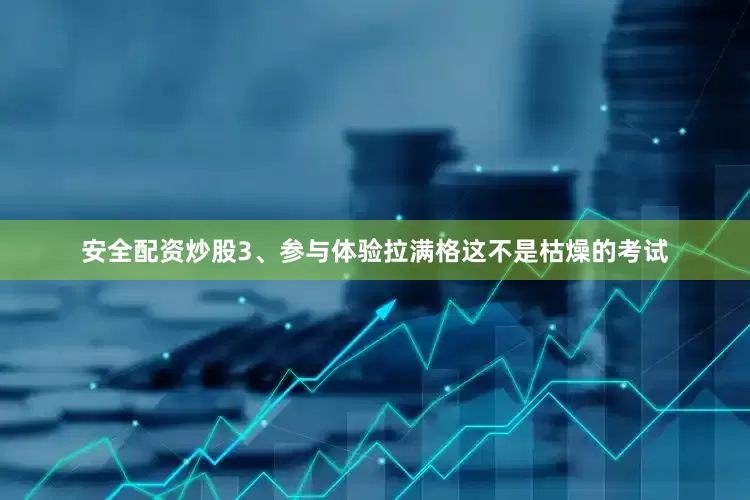 安全配资炒股　　3、参与体验拉满格　　这不是枯燥的考试
