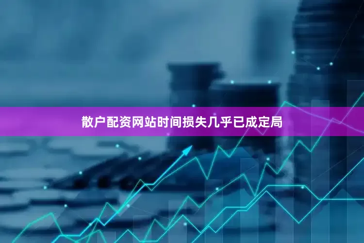 散户配资网站时间损失几乎已成定局