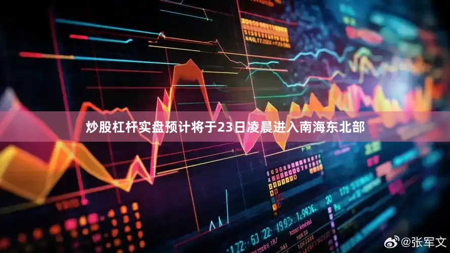 炒股杠杆实盘预计将于23日凌晨进入南海东北部