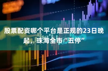 股票配资哪个平台是正规的23日晚起，珠海全市“五停”