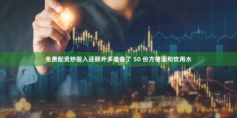 免费配资炒股入还额外多准备了 50 份方便面和饮用水